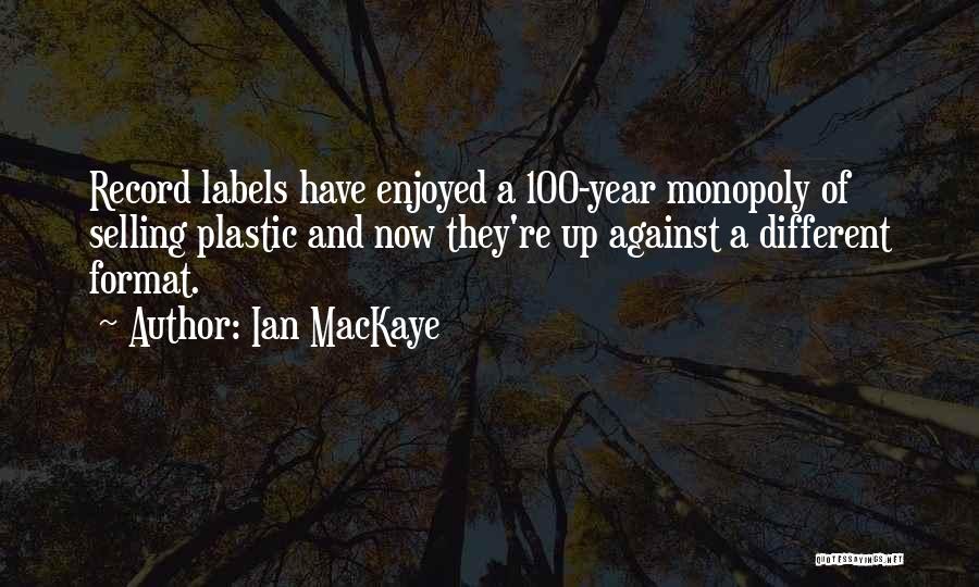 Ian MacKaye Quotes: Record Labels Have Enjoyed A 100-year Monopoly Of Selling Plastic And Now They're Up Against A Different Format.