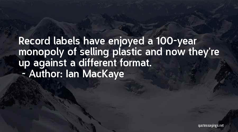 Ian MacKaye Quotes: Record Labels Have Enjoyed A 100-year Monopoly Of Selling Plastic And Now They're Up Against A Different Format.