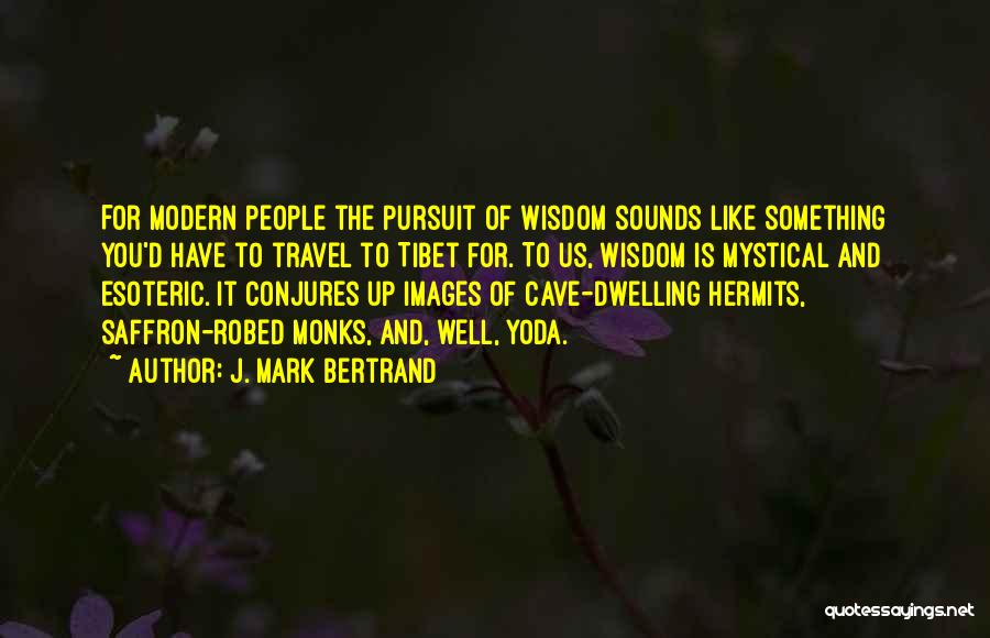 J. Mark Bertrand Quotes: For Modern People The Pursuit Of Wisdom Sounds Like Something You'd Have To Travel To Tibet For. To Us, Wisdom
