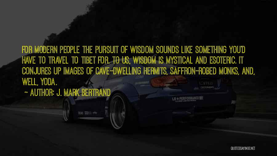 J. Mark Bertrand Quotes: For Modern People The Pursuit Of Wisdom Sounds Like Something You'd Have To Travel To Tibet For. To Us, Wisdom