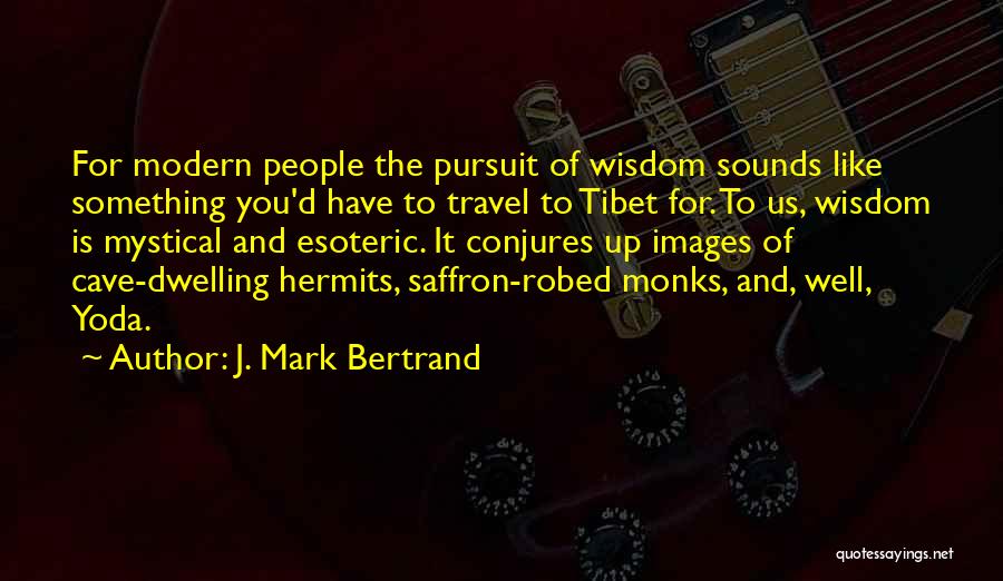 J. Mark Bertrand Quotes: For Modern People The Pursuit Of Wisdom Sounds Like Something You'd Have To Travel To Tibet For. To Us, Wisdom