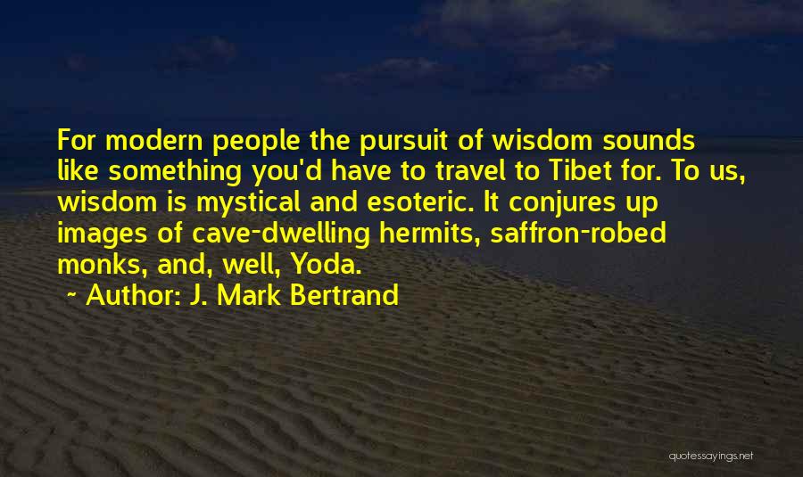 J. Mark Bertrand Quotes: For Modern People The Pursuit Of Wisdom Sounds Like Something You'd Have To Travel To Tibet For. To Us, Wisdom