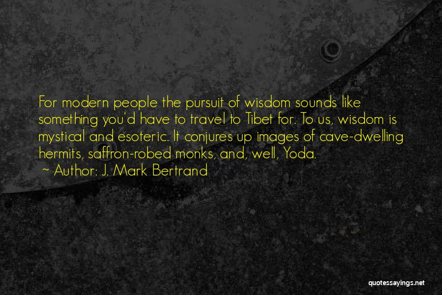 J. Mark Bertrand Quotes: For Modern People The Pursuit Of Wisdom Sounds Like Something You'd Have To Travel To Tibet For. To Us, Wisdom