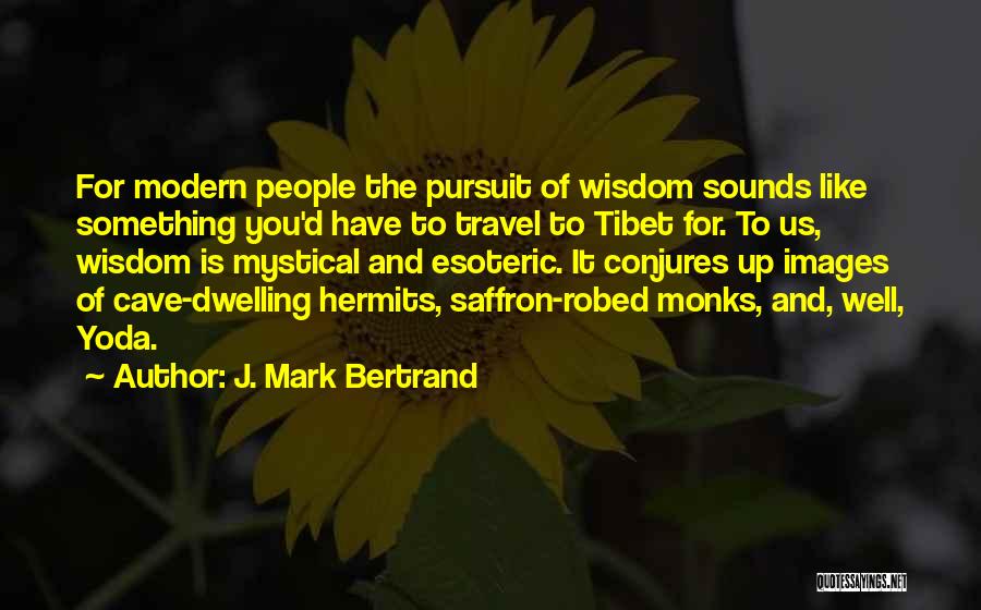 J. Mark Bertrand Quotes: For Modern People The Pursuit Of Wisdom Sounds Like Something You'd Have To Travel To Tibet For. To Us, Wisdom