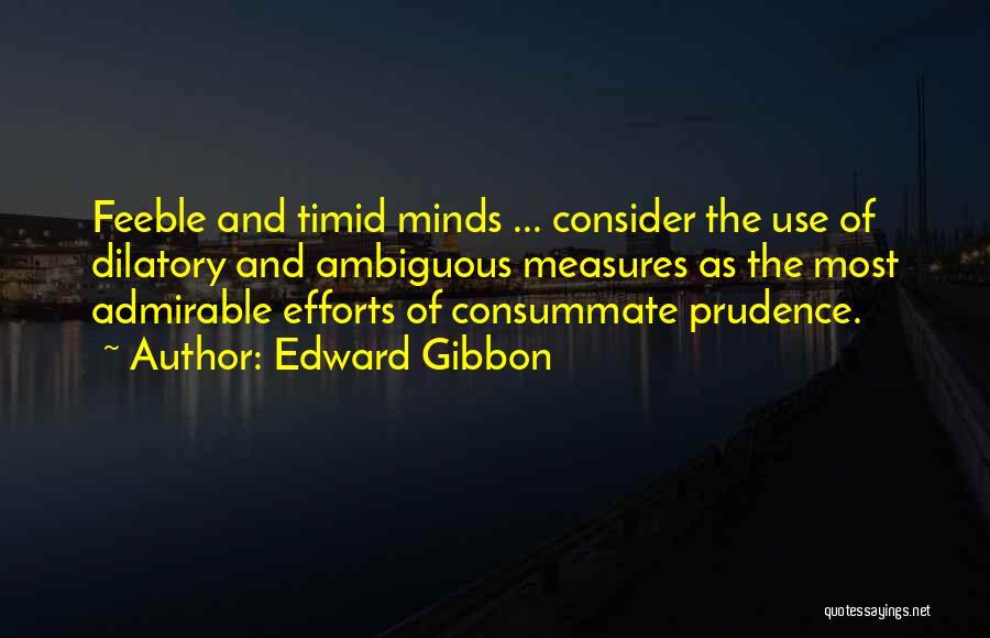 Edward Gibbon Quotes: Feeble And Timid Minds ... Consider The Use Of Dilatory And Ambiguous Measures As The Most Admirable Efforts Of Consummate