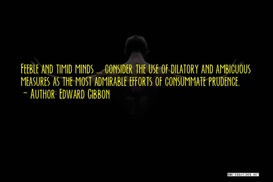 Edward Gibbon Quotes: Feeble And Timid Minds ... Consider The Use Of Dilatory And Ambiguous Measures As The Most Admirable Efforts Of Consummate