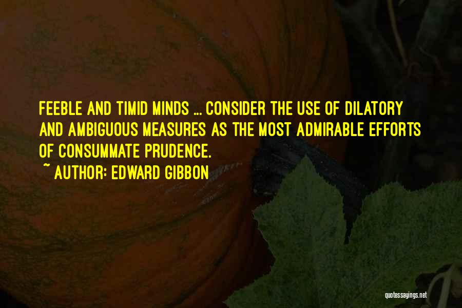 Edward Gibbon Quotes: Feeble And Timid Minds ... Consider The Use Of Dilatory And Ambiguous Measures As The Most Admirable Efforts Of Consummate