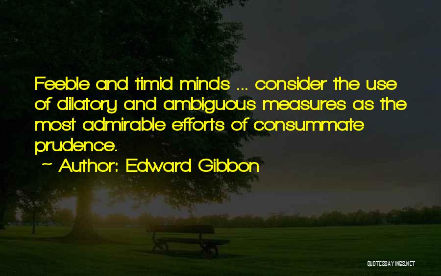 Edward Gibbon Quotes: Feeble And Timid Minds ... Consider The Use Of Dilatory And Ambiguous Measures As The Most Admirable Efforts Of Consummate