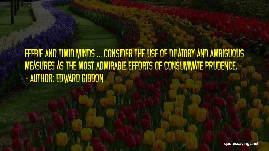Edward Gibbon Quotes: Feeble And Timid Minds ... Consider The Use Of Dilatory And Ambiguous Measures As The Most Admirable Efforts Of Consummate