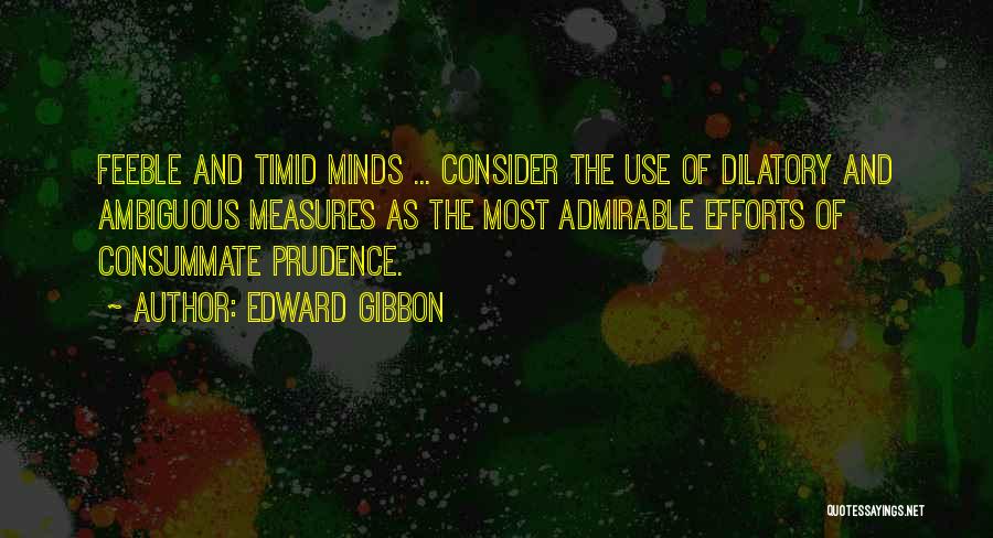 Edward Gibbon Quotes: Feeble And Timid Minds ... Consider The Use Of Dilatory And Ambiguous Measures As The Most Admirable Efforts Of Consummate