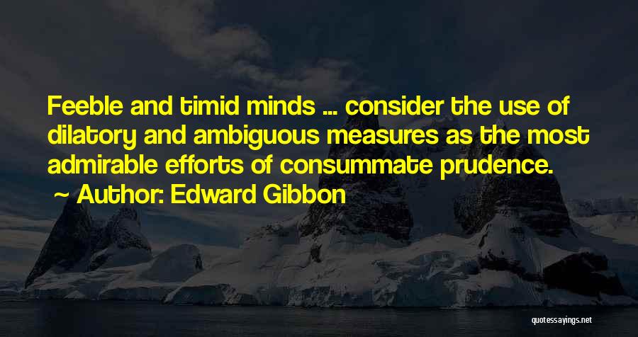 Edward Gibbon Quotes: Feeble And Timid Minds ... Consider The Use Of Dilatory And Ambiguous Measures As The Most Admirable Efforts Of Consummate