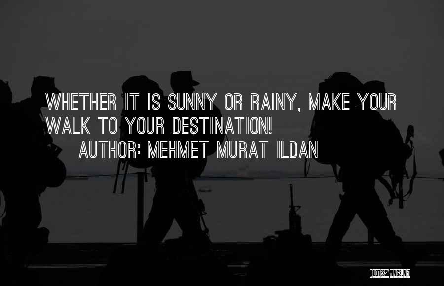 Mehmet Murat Ildan Quotes: Whether It Is Sunny Or Rainy, Make Your Walk To Your Destination!