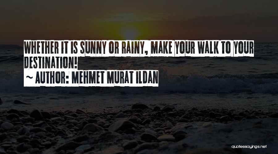 Mehmet Murat Ildan Quotes: Whether It Is Sunny Or Rainy, Make Your Walk To Your Destination!