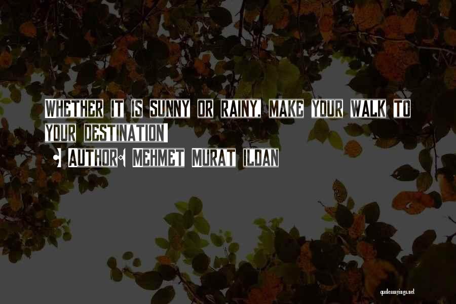 Mehmet Murat Ildan Quotes: Whether It Is Sunny Or Rainy, Make Your Walk To Your Destination!