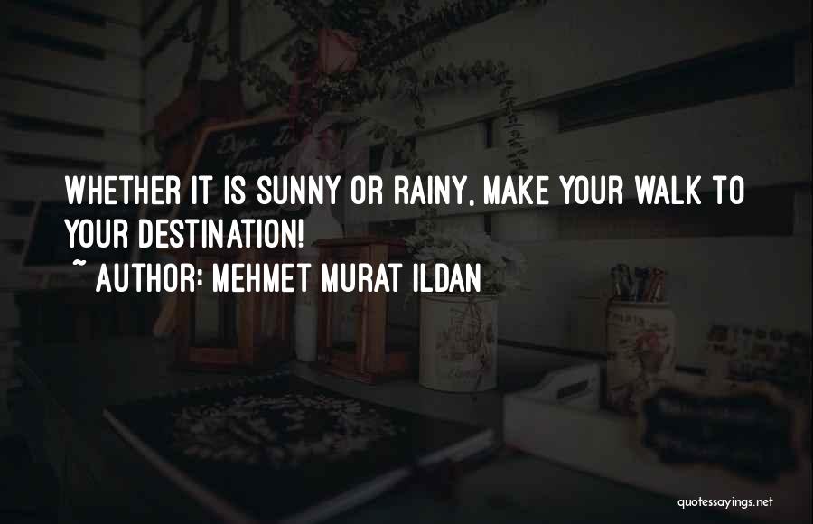 Mehmet Murat Ildan Quotes: Whether It Is Sunny Or Rainy, Make Your Walk To Your Destination!