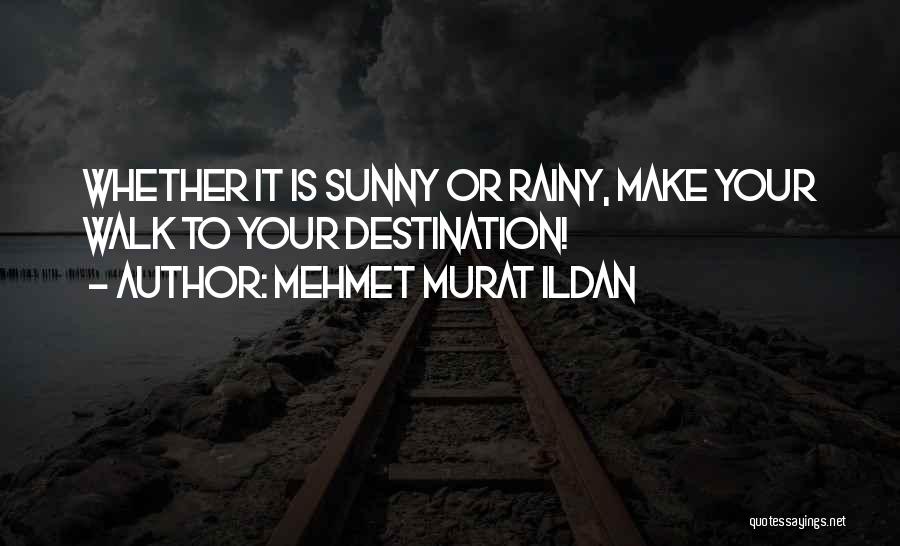 Mehmet Murat Ildan Quotes: Whether It Is Sunny Or Rainy, Make Your Walk To Your Destination!