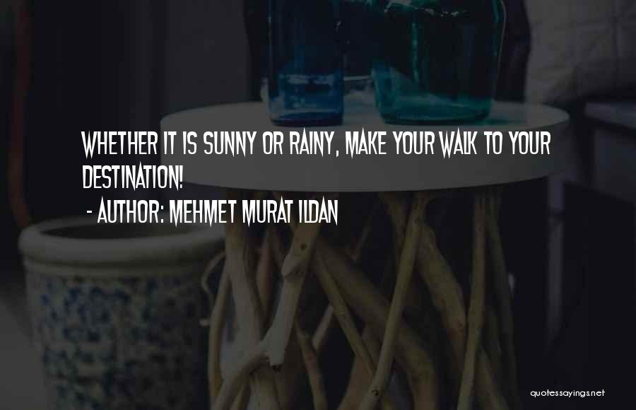 Mehmet Murat Ildan Quotes: Whether It Is Sunny Or Rainy, Make Your Walk To Your Destination!