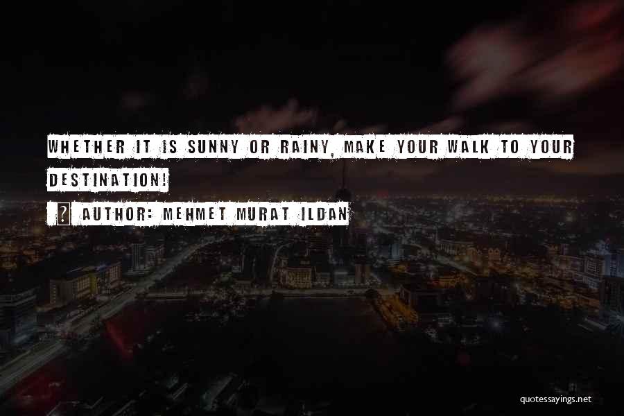 Mehmet Murat Ildan Quotes: Whether It Is Sunny Or Rainy, Make Your Walk To Your Destination!
