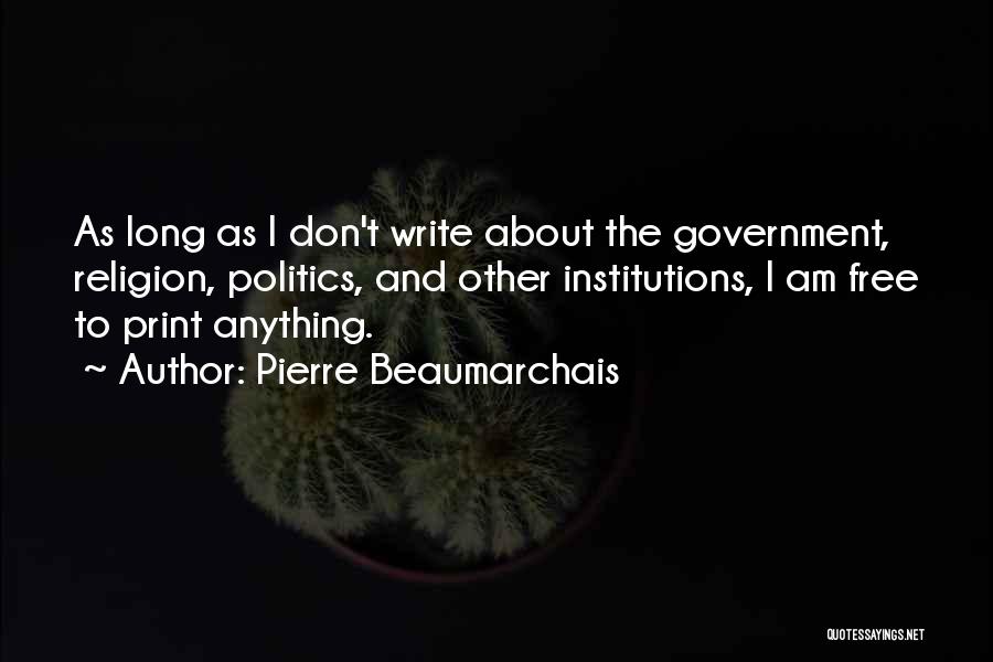 Pierre Beaumarchais Quotes: As Long As I Don't Write About The Government, Religion, Politics, And Other Institutions, I Am Free To Print Anything.