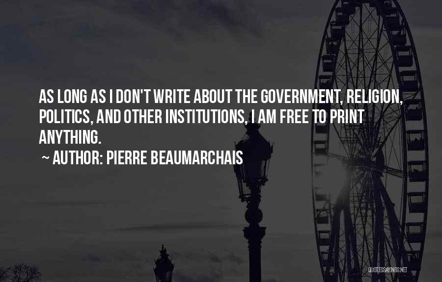 Pierre Beaumarchais Quotes: As Long As I Don't Write About The Government, Religion, Politics, And Other Institutions, I Am Free To Print Anything.