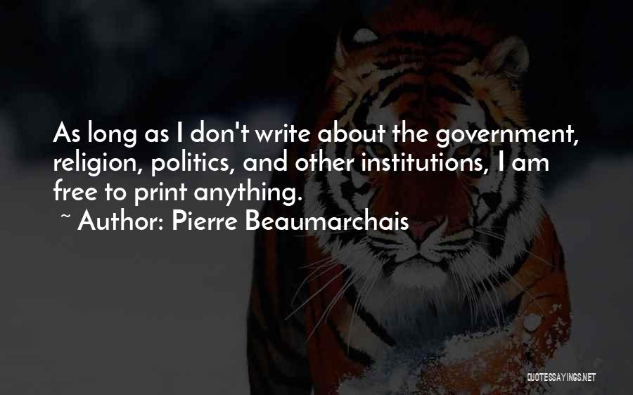 Pierre Beaumarchais Quotes: As Long As I Don't Write About The Government, Religion, Politics, And Other Institutions, I Am Free To Print Anything.