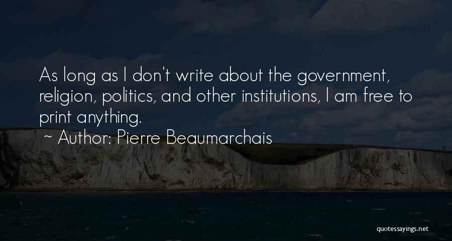 Pierre Beaumarchais Quotes: As Long As I Don't Write About The Government, Religion, Politics, And Other Institutions, I Am Free To Print Anything.