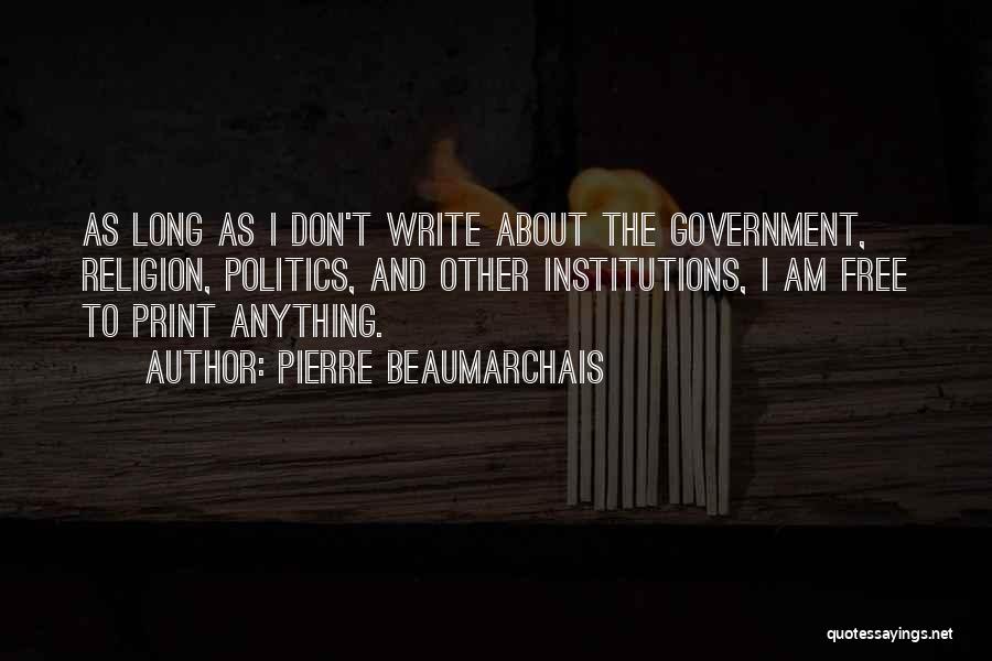 Pierre Beaumarchais Quotes: As Long As I Don't Write About The Government, Religion, Politics, And Other Institutions, I Am Free To Print Anything.