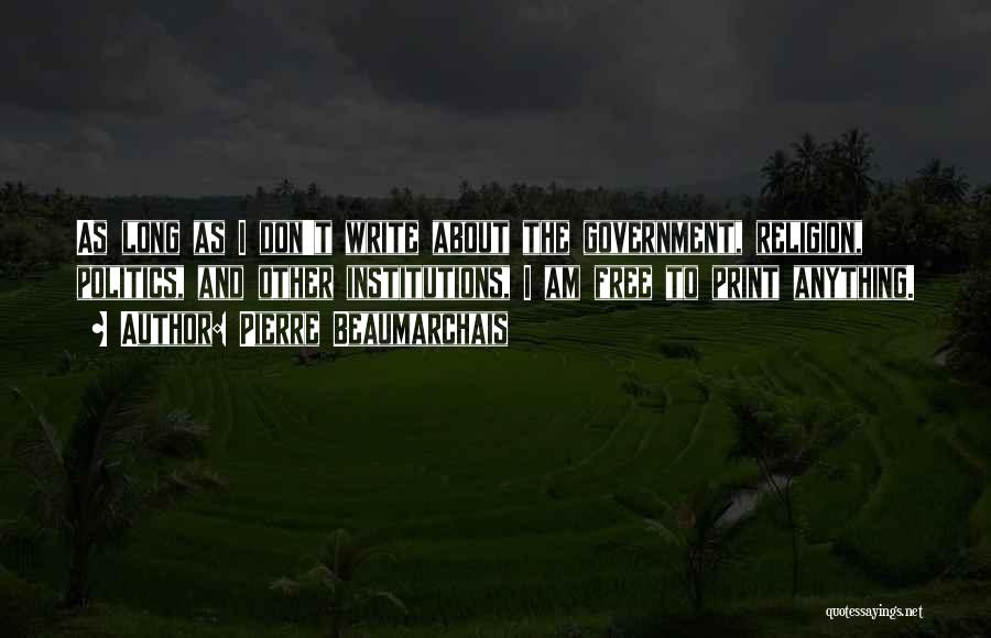 Pierre Beaumarchais Quotes: As Long As I Don't Write About The Government, Religion, Politics, And Other Institutions, I Am Free To Print Anything.