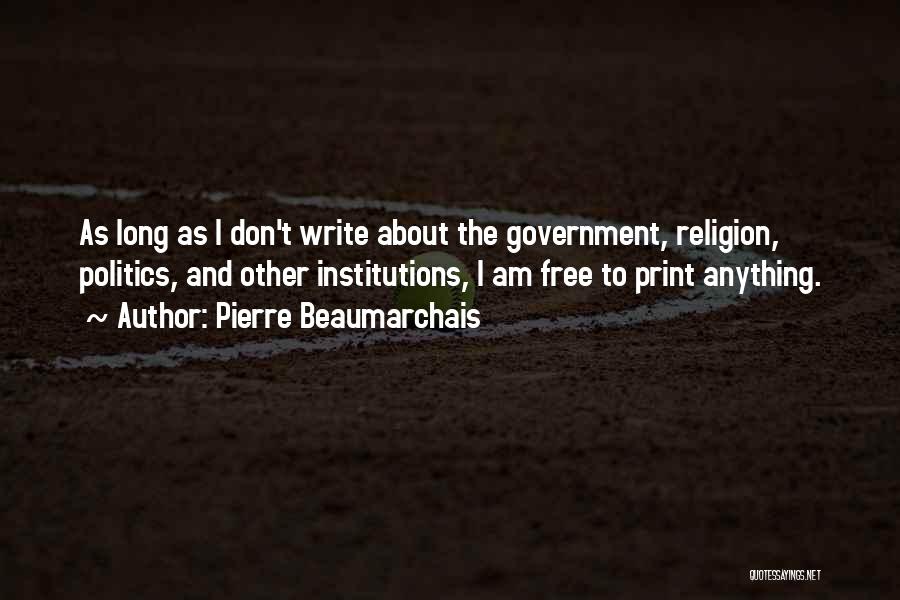 Pierre Beaumarchais Quotes: As Long As I Don't Write About The Government, Religion, Politics, And Other Institutions, I Am Free To Print Anything.