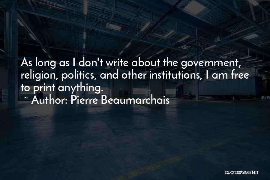 Pierre Beaumarchais Quotes: As Long As I Don't Write About The Government, Religion, Politics, And Other Institutions, I Am Free To Print Anything.