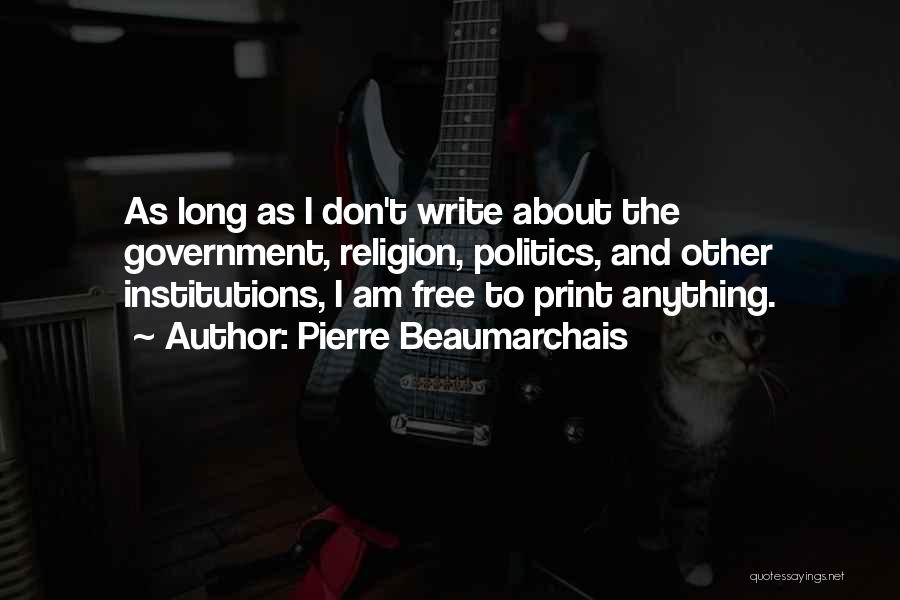 Pierre Beaumarchais Quotes: As Long As I Don't Write About The Government, Religion, Politics, And Other Institutions, I Am Free To Print Anything.