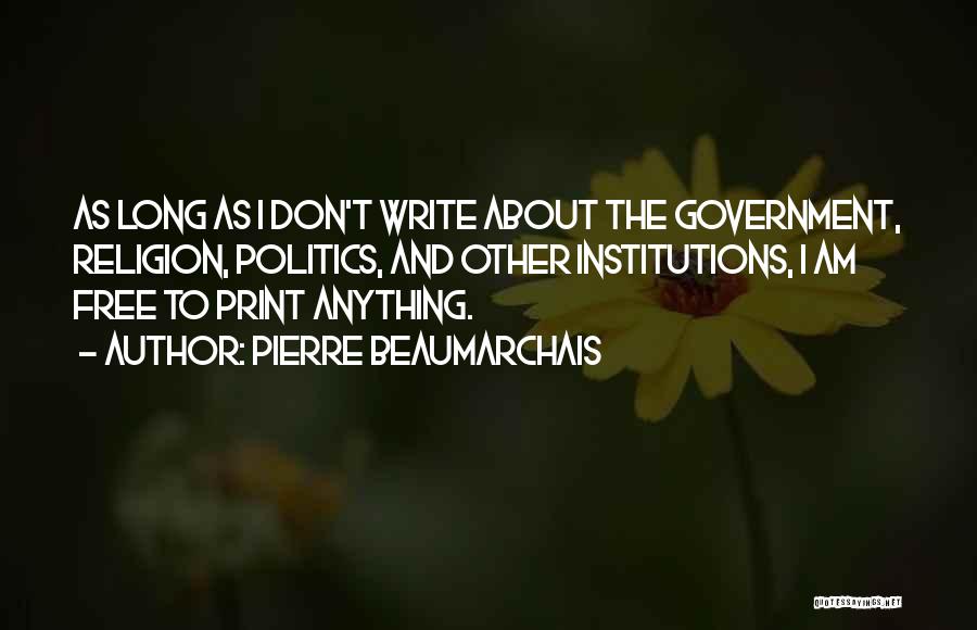 Pierre Beaumarchais Quotes: As Long As I Don't Write About The Government, Religion, Politics, And Other Institutions, I Am Free To Print Anything.