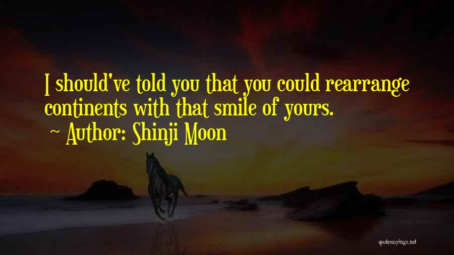 Shinji Moon Quotes: I Should've Told You That You Could Rearrange Continents With That Smile Of Yours.