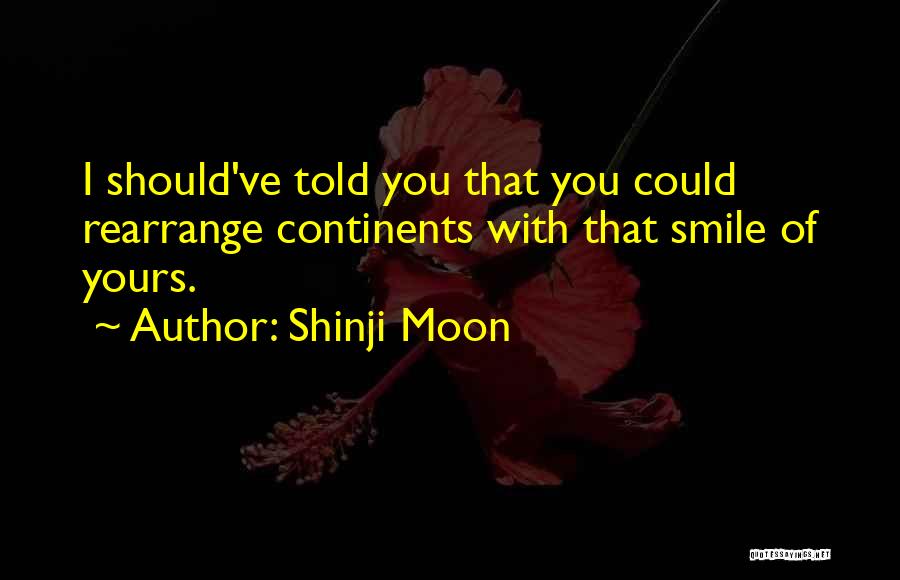 Shinji Moon Quotes: I Should've Told You That You Could Rearrange Continents With That Smile Of Yours.