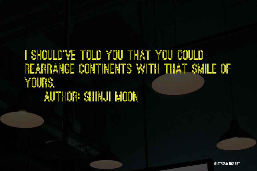 Shinji Moon Quotes: I Should've Told You That You Could Rearrange Continents With That Smile Of Yours.