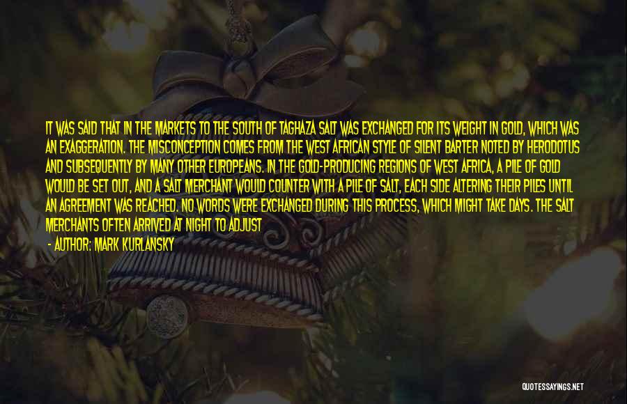 Mark Kurlansky Quotes: It Was Said That In The Markets To The South Of Taghaza Salt Was Exchanged For Its Weight In Gold,