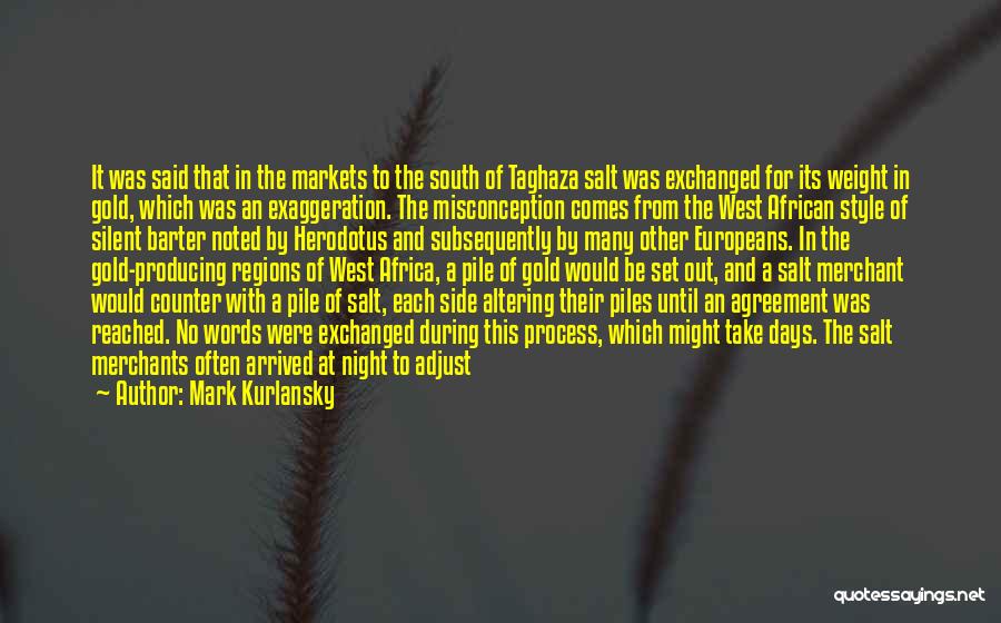 Mark Kurlansky Quotes: It Was Said That In The Markets To The South Of Taghaza Salt Was Exchanged For Its Weight In Gold,