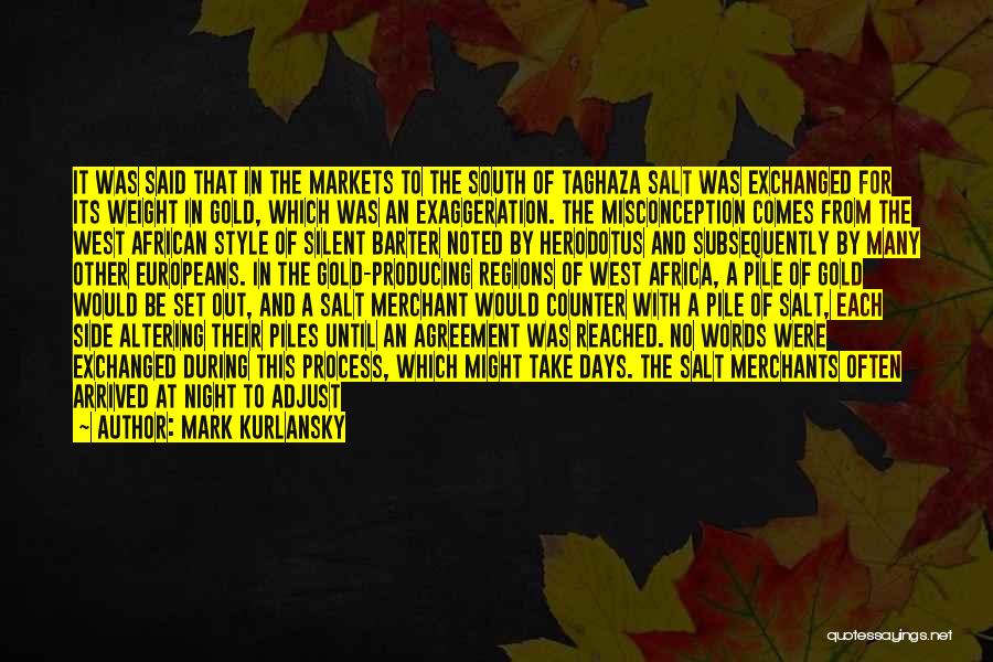 Mark Kurlansky Quotes: It Was Said That In The Markets To The South Of Taghaza Salt Was Exchanged For Its Weight In Gold,
