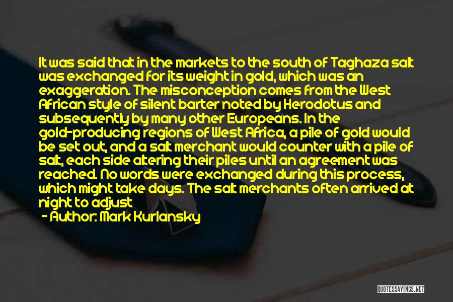 Mark Kurlansky Quotes: It Was Said That In The Markets To The South Of Taghaza Salt Was Exchanged For Its Weight In Gold,