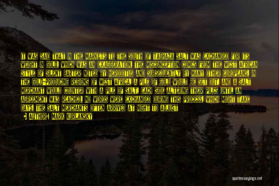 Mark Kurlansky Quotes: It Was Said That In The Markets To The South Of Taghaza Salt Was Exchanged For Its Weight In Gold,