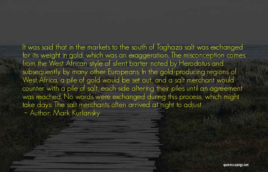 Mark Kurlansky Quotes: It Was Said That In The Markets To The South Of Taghaza Salt Was Exchanged For Its Weight In Gold,