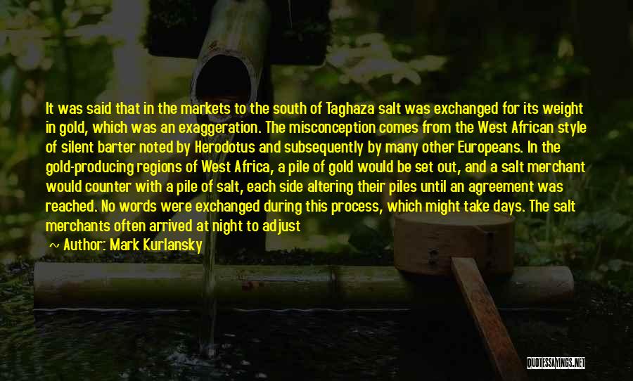 Mark Kurlansky Quotes: It Was Said That In The Markets To The South Of Taghaza Salt Was Exchanged For Its Weight In Gold,