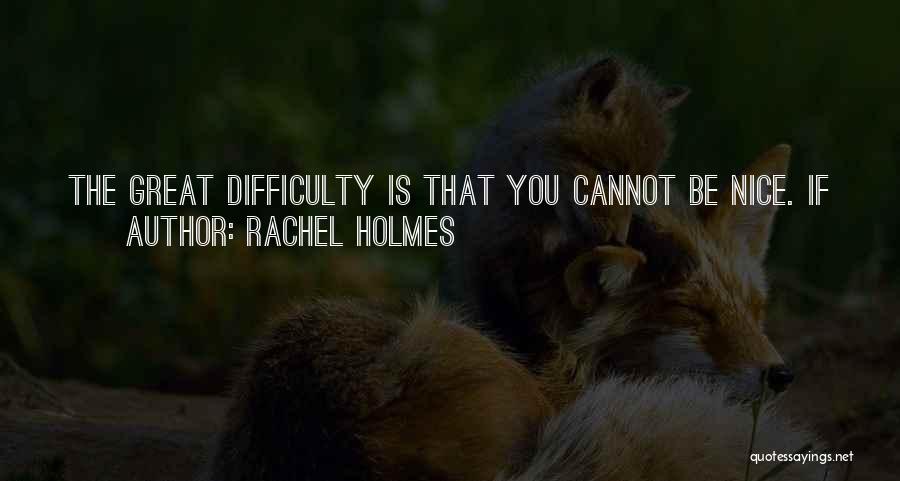 Rachel Holmes Quotes: The Great Difficulty Is That You Cannot Be Nice. If You Want To Take Back The Power, You Have To