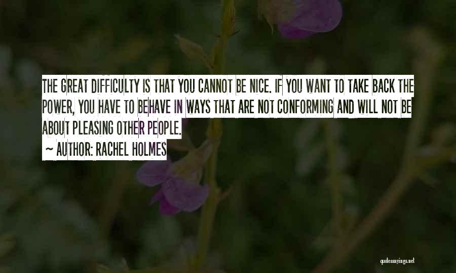 Rachel Holmes Quotes: The Great Difficulty Is That You Cannot Be Nice. If You Want To Take Back The Power, You Have To