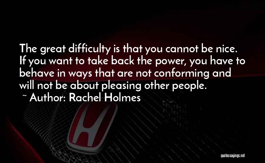 Rachel Holmes Quotes: The Great Difficulty Is That You Cannot Be Nice. If You Want To Take Back The Power, You Have To