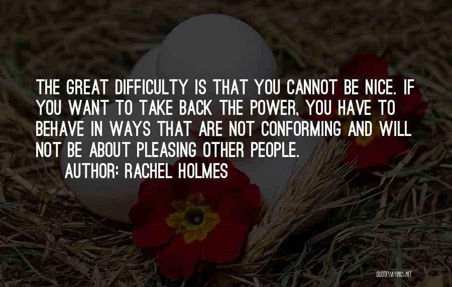 Rachel Holmes Quotes: The Great Difficulty Is That You Cannot Be Nice. If You Want To Take Back The Power, You Have To