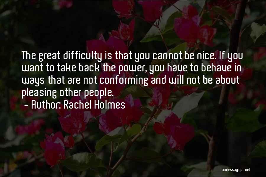 Rachel Holmes Quotes: The Great Difficulty Is That You Cannot Be Nice. If You Want To Take Back The Power, You Have To