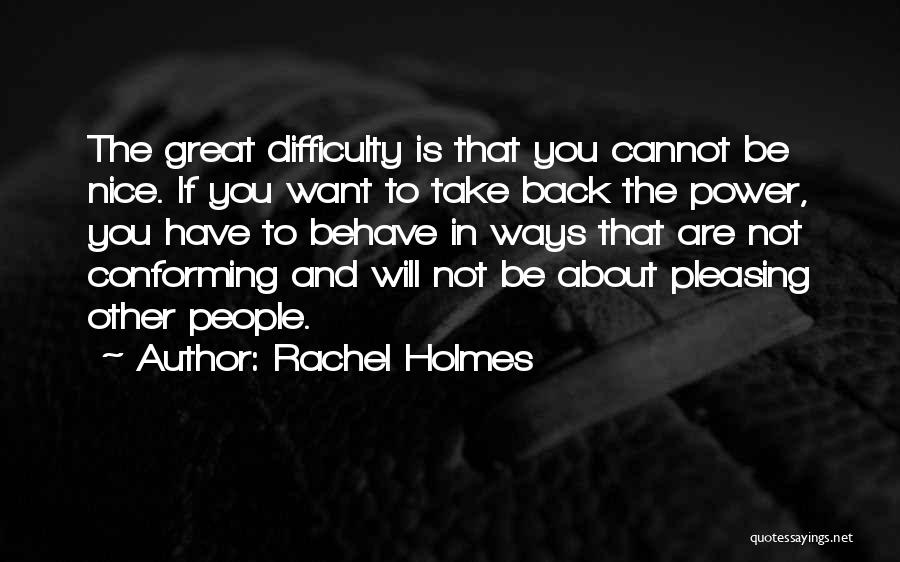 Rachel Holmes Quotes: The Great Difficulty Is That You Cannot Be Nice. If You Want To Take Back The Power, You Have To