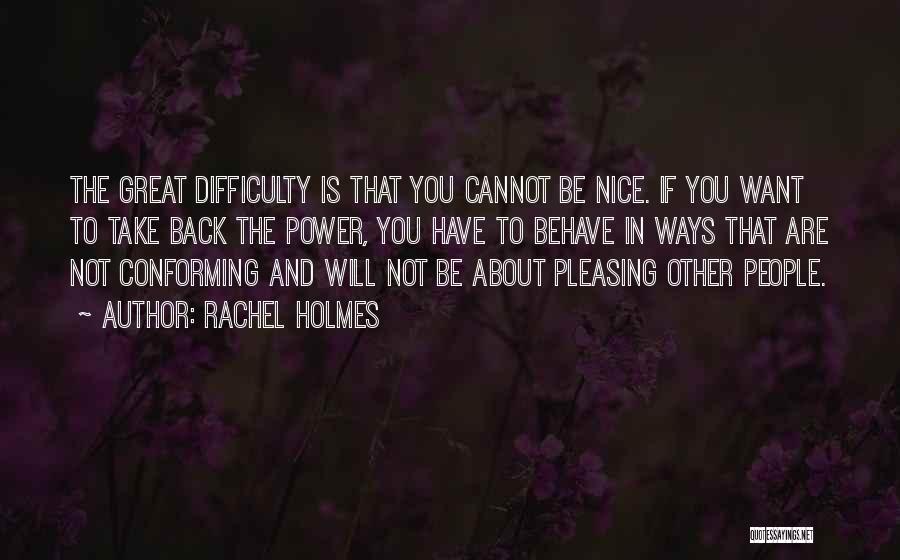 Rachel Holmes Quotes: The Great Difficulty Is That You Cannot Be Nice. If You Want To Take Back The Power, You Have To