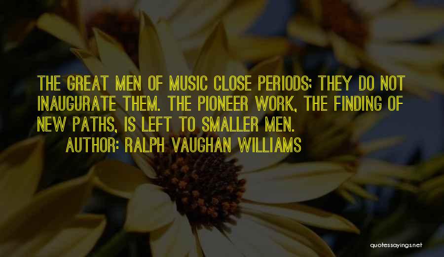 Ralph Vaughan Williams Quotes: The Great Men Of Music Close Periods; They Do Not Inaugurate Them. The Pioneer Work, The Finding Of New Paths,